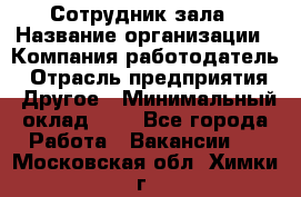 Сотрудник зала › Название организации ­ Компания-работодатель › Отрасль предприятия ­ Другое › Минимальный оклад ­ 1 - Все города Работа » Вакансии   . Московская обл.,Химки г.